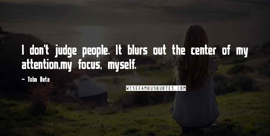 Toba Beta Quotes: I don't judge people. It blurs out the center of my attention,my focus, myself.