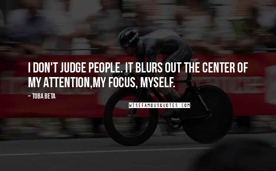 Toba Beta Quotes: I don't judge people. It blurs out the center of my attention,my focus, myself.