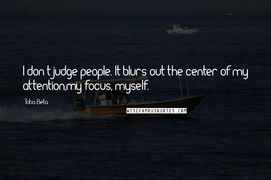 Toba Beta Quotes: I don't judge people. It blurs out the center of my attention,my focus, myself.