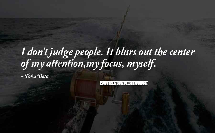 Toba Beta Quotes: I don't judge people. It blurs out the center of my attention,my focus, myself.