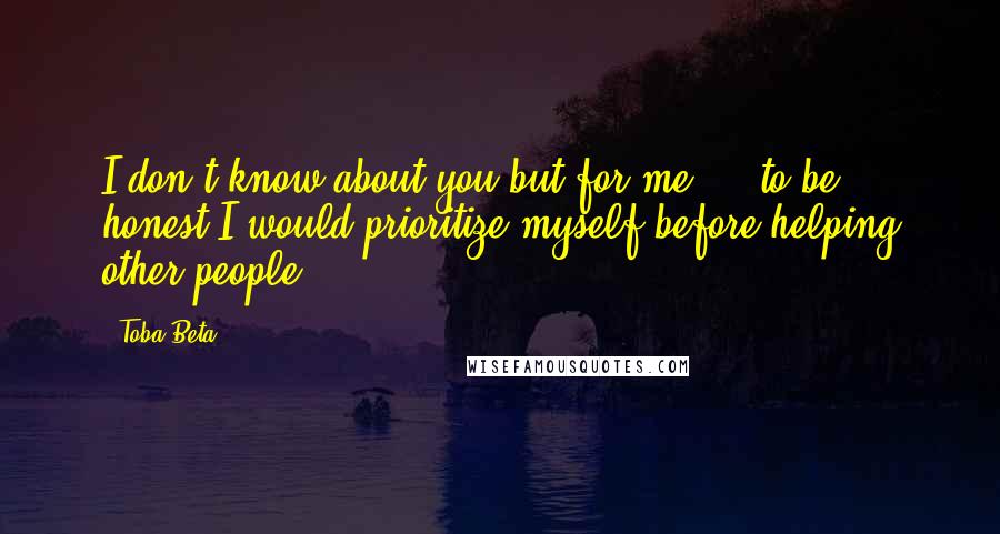 Toba Beta Quotes: I don't know about you,but for me ... to be honest,I would prioritize myself,before helping other people.