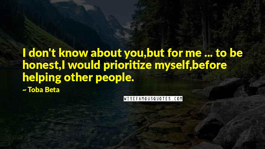 Toba Beta Quotes: I don't know about you,but for me ... to be honest,I would prioritize myself,before helping other people.