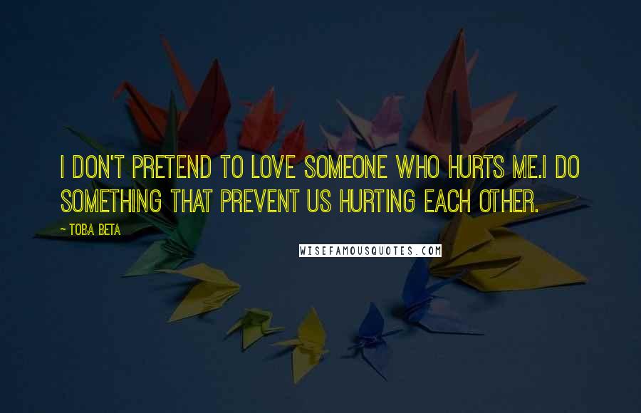 Toba Beta Quotes: I don't pretend to love someone who hurts me.I do something that prevent us hurting each other.