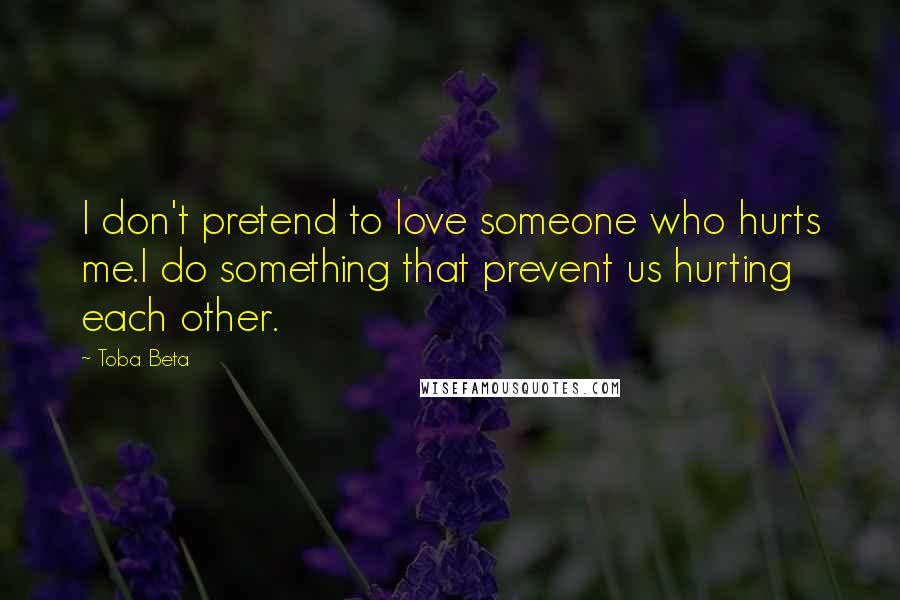 Toba Beta Quotes: I don't pretend to love someone who hurts me.I do something that prevent us hurting each other.