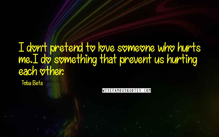 Toba Beta Quotes: I don't pretend to love someone who hurts me.I do something that prevent us hurting each other.