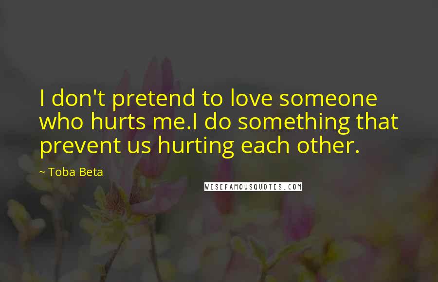 Toba Beta Quotes: I don't pretend to love someone who hurts me.I do something that prevent us hurting each other.