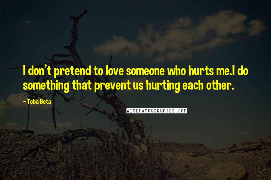 Toba Beta Quotes: I don't pretend to love someone who hurts me.I do something that prevent us hurting each other.