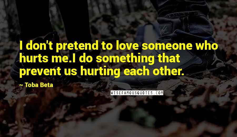 Toba Beta Quotes: I don't pretend to love someone who hurts me.I do something that prevent us hurting each other.