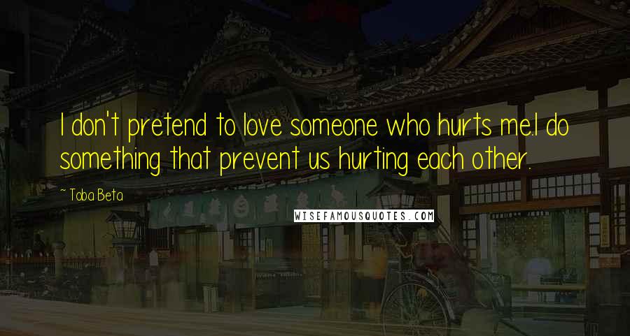 Toba Beta Quotes: I don't pretend to love someone who hurts me.I do something that prevent us hurting each other.