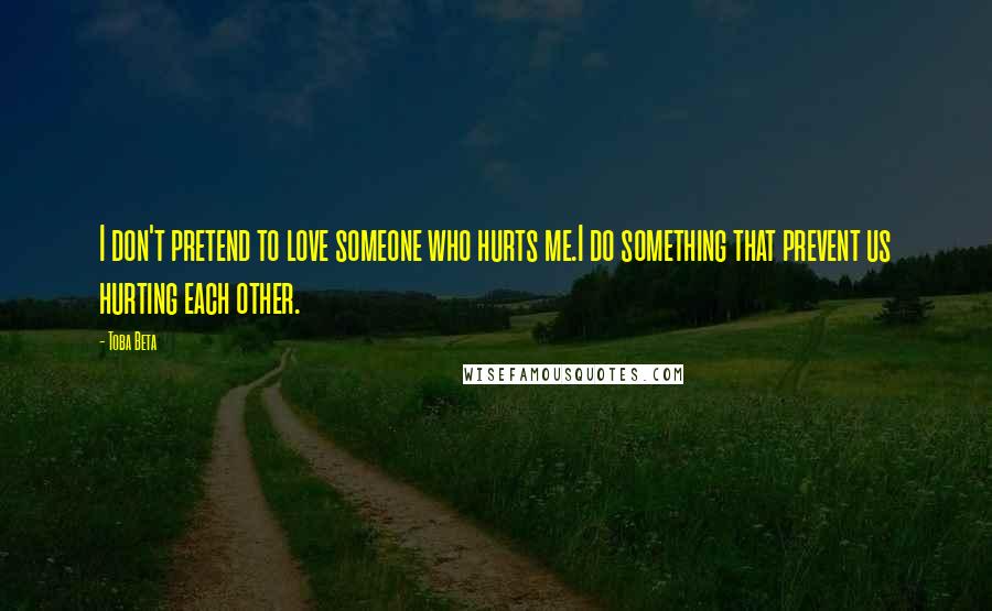 Toba Beta Quotes: I don't pretend to love someone who hurts me.I do something that prevent us hurting each other.