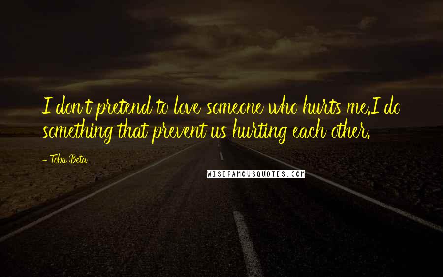 Toba Beta Quotes: I don't pretend to love someone who hurts me.I do something that prevent us hurting each other.