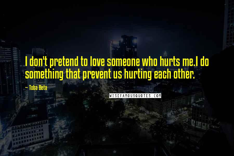 Toba Beta Quotes: I don't pretend to love someone who hurts me.I do something that prevent us hurting each other.