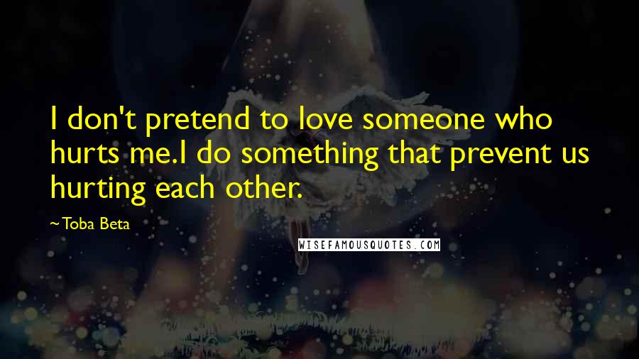 Toba Beta Quotes: I don't pretend to love someone who hurts me.I do something that prevent us hurting each other.