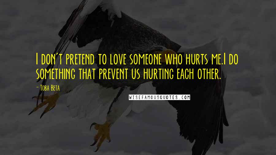 Toba Beta Quotes: I don't pretend to love someone who hurts me.I do something that prevent us hurting each other.