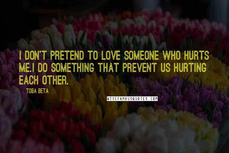 Toba Beta Quotes: I don't pretend to love someone who hurts me.I do something that prevent us hurting each other.