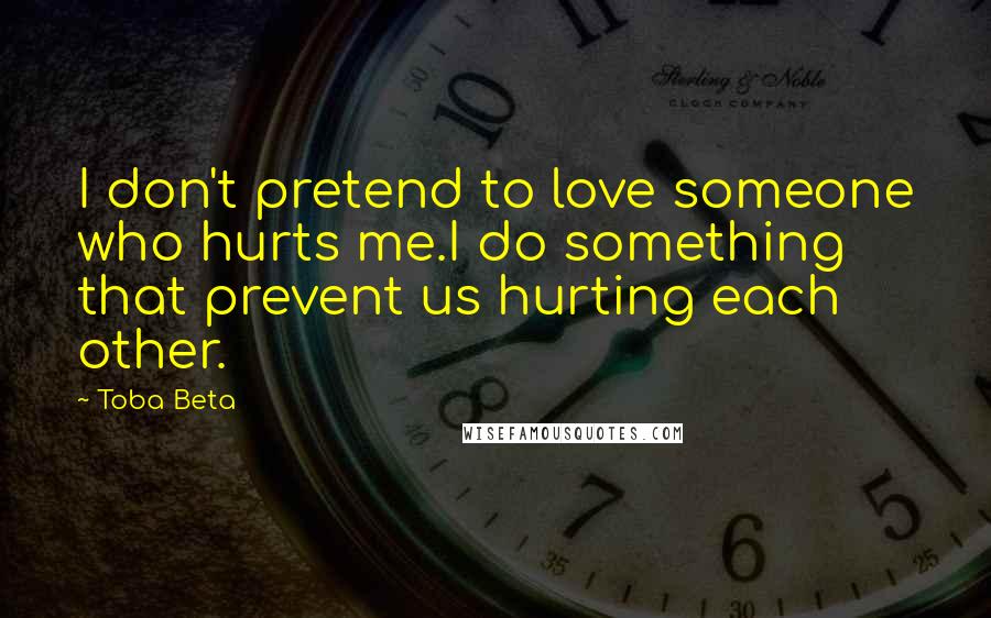 Toba Beta Quotes: I don't pretend to love someone who hurts me.I do something that prevent us hurting each other.