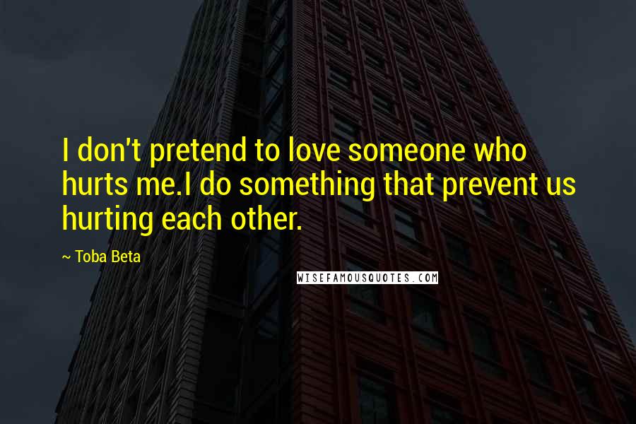 Toba Beta Quotes: I don't pretend to love someone who hurts me.I do something that prevent us hurting each other.