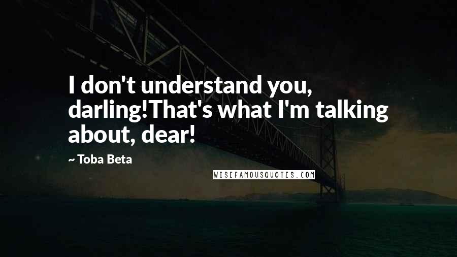 Toba Beta Quotes: I don't understand you, darling!That's what I'm talking about, dear!