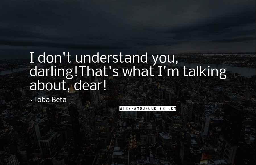 Toba Beta Quotes: I don't understand you, darling!That's what I'm talking about, dear!