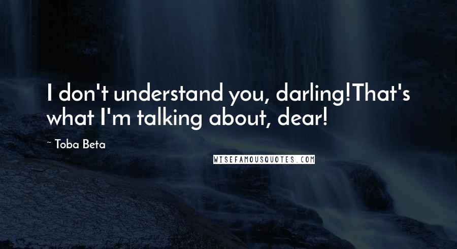 Toba Beta Quotes: I don't understand you, darling!That's what I'm talking about, dear!