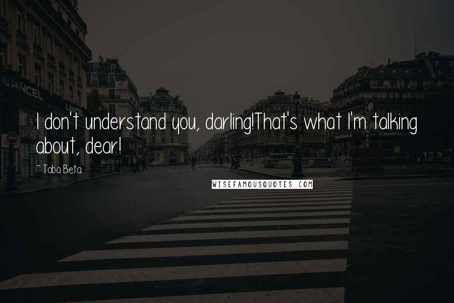 Toba Beta Quotes: I don't understand you, darling!That's what I'm talking about, dear!