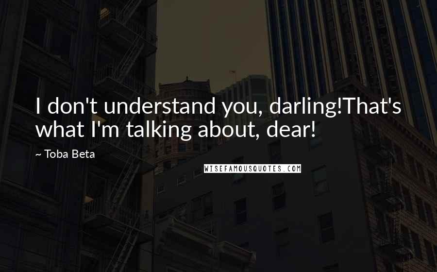 Toba Beta Quotes: I don't understand you, darling!That's what I'm talking about, dear!