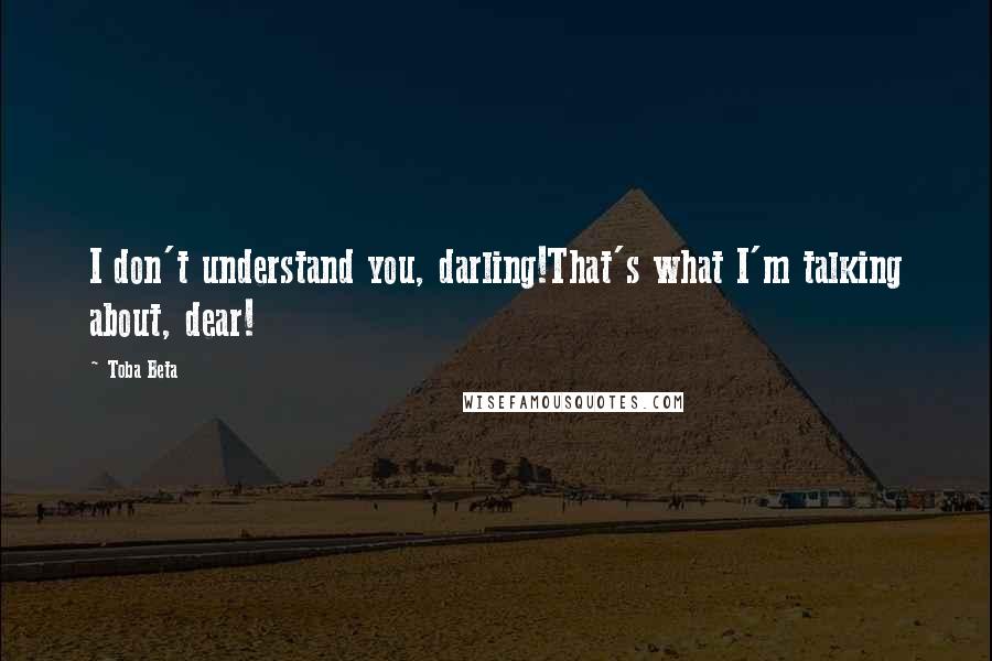 Toba Beta Quotes: I don't understand you, darling!That's what I'm talking about, dear!