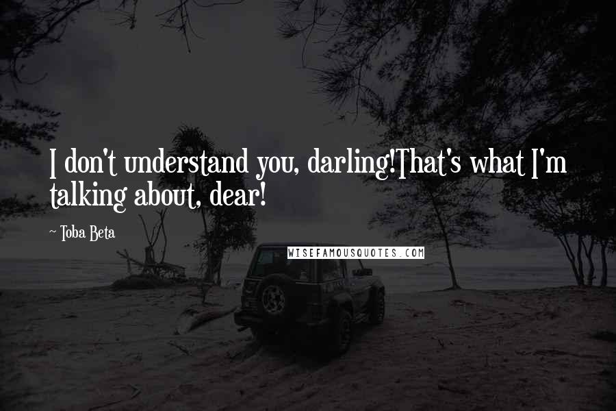 Toba Beta Quotes: I don't understand you, darling!That's what I'm talking about, dear!