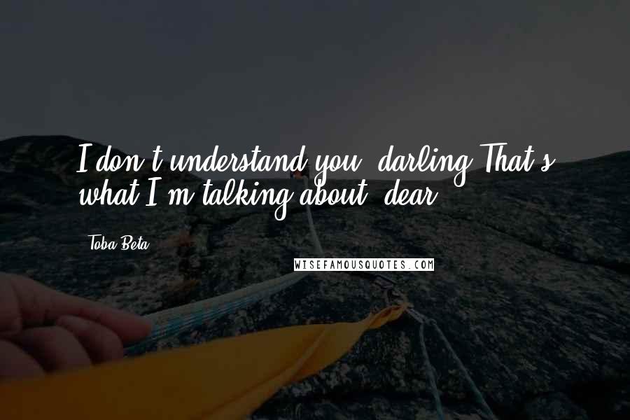 Toba Beta Quotes: I don't understand you, darling!That's what I'm talking about, dear!
