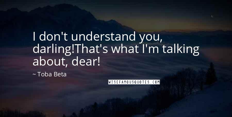 Toba Beta Quotes: I don't understand you, darling!That's what I'm talking about, dear!