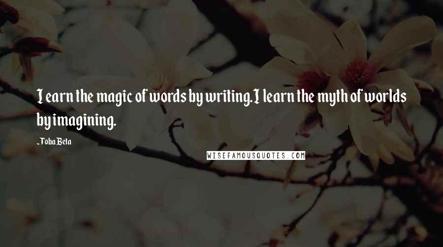 Toba Beta Quotes: I earn the magic of words by writing.I learn the myth of worlds by imagining.