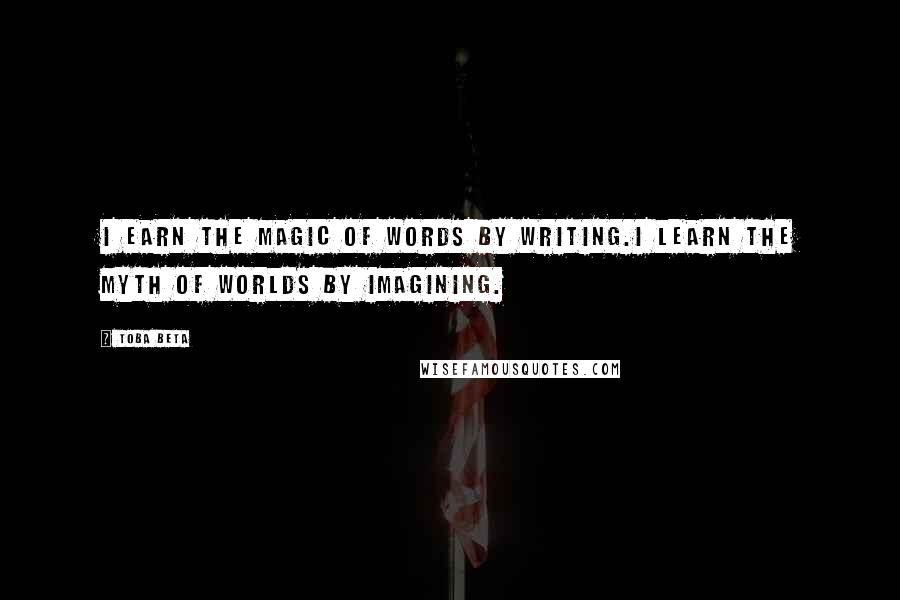Toba Beta Quotes: I earn the magic of words by writing.I learn the myth of worlds by imagining.