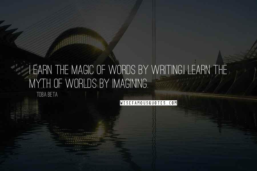 Toba Beta Quotes: I earn the magic of words by writing.I learn the myth of worlds by imagining.