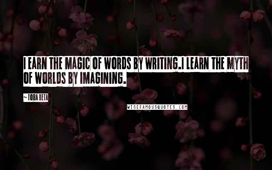 Toba Beta Quotes: I earn the magic of words by writing.I learn the myth of worlds by imagining.