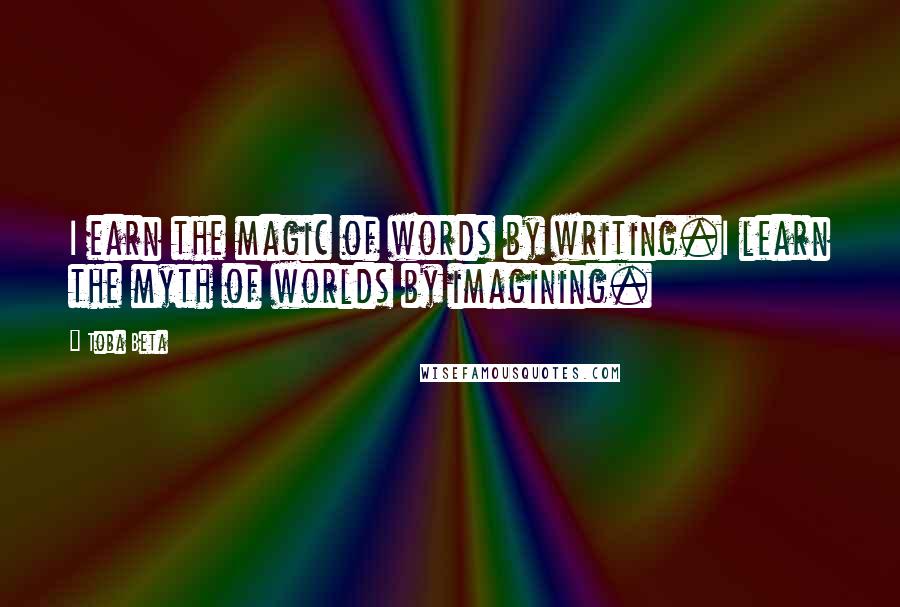 Toba Beta Quotes: I earn the magic of words by writing.I learn the myth of worlds by imagining.