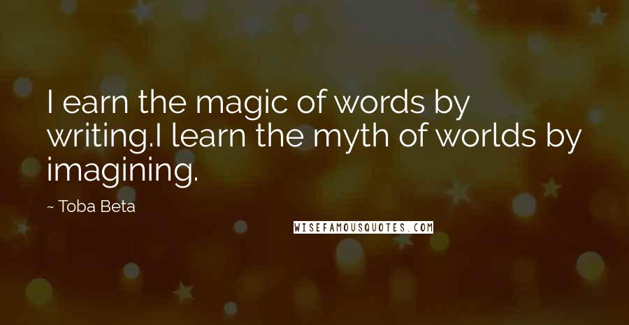 Toba Beta Quotes: I earn the magic of words by writing.I learn the myth of worlds by imagining.