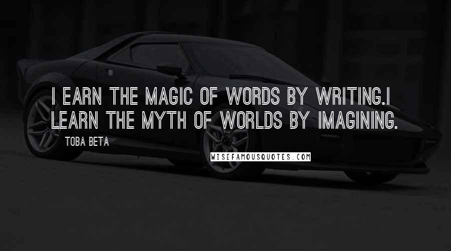 Toba Beta Quotes: I earn the magic of words by writing.I learn the myth of worlds by imagining.