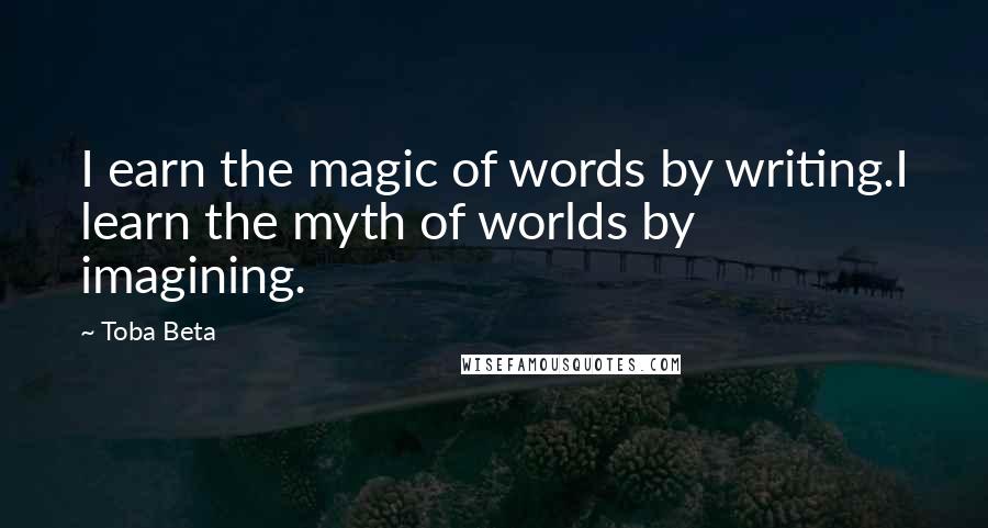 Toba Beta Quotes: I earn the magic of words by writing.I learn the myth of worlds by imagining.