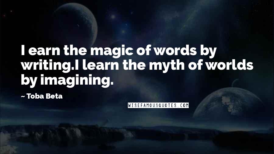 Toba Beta Quotes: I earn the magic of words by writing.I learn the myth of worlds by imagining.