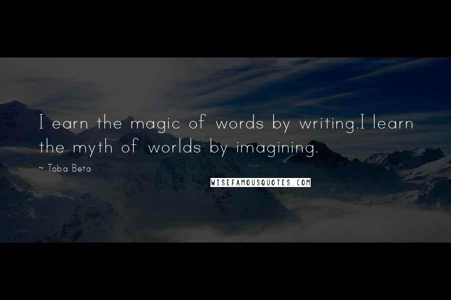 Toba Beta Quotes: I earn the magic of words by writing.I learn the myth of worlds by imagining.