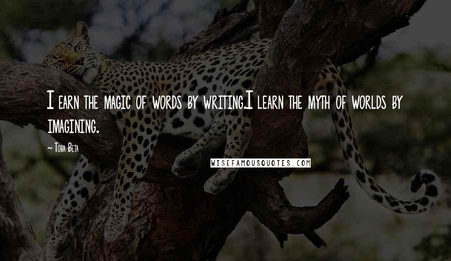 Toba Beta Quotes: I earn the magic of words by writing.I learn the myth of worlds by imagining.