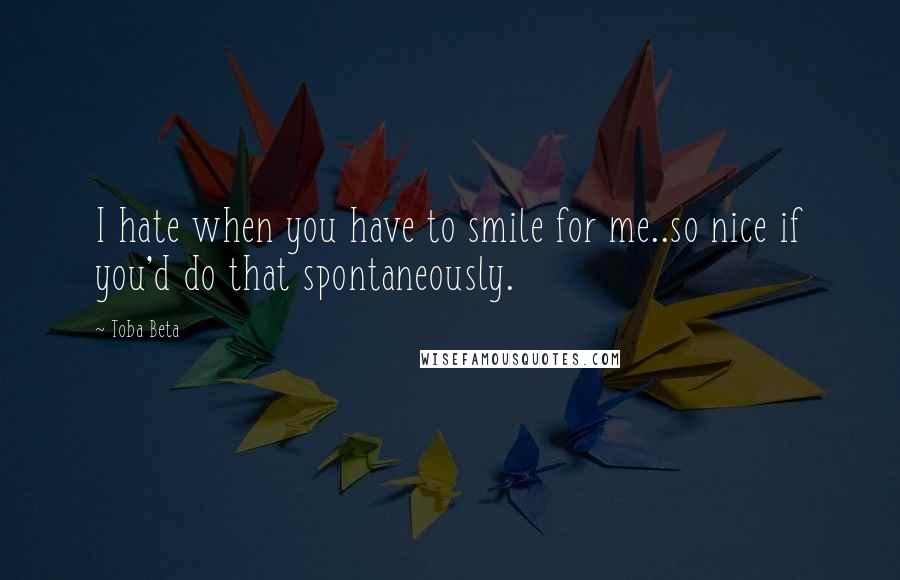 Toba Beta Quotes: I hate when you have to smile for me..so nice if you'd do that spontaneously.