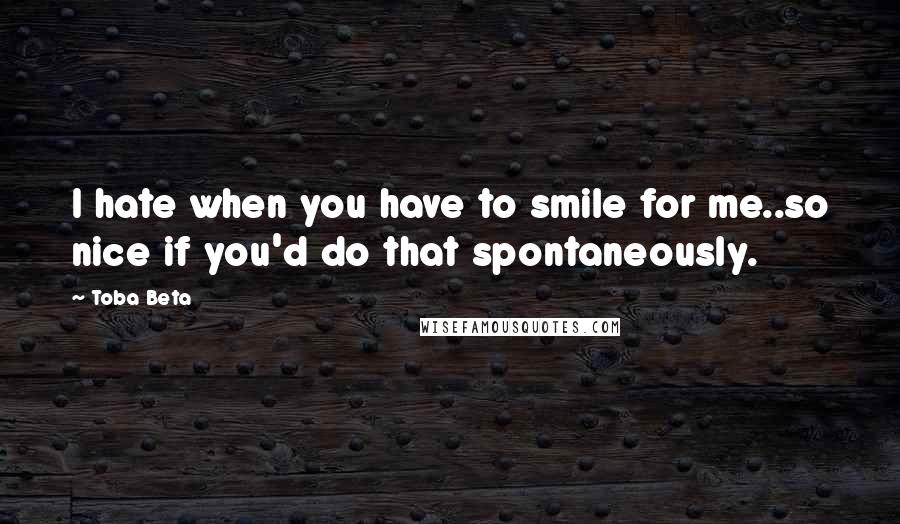 Toba Beta Quotes: I hate when you have to smile for me..so nice if you'd do that spontaneously.