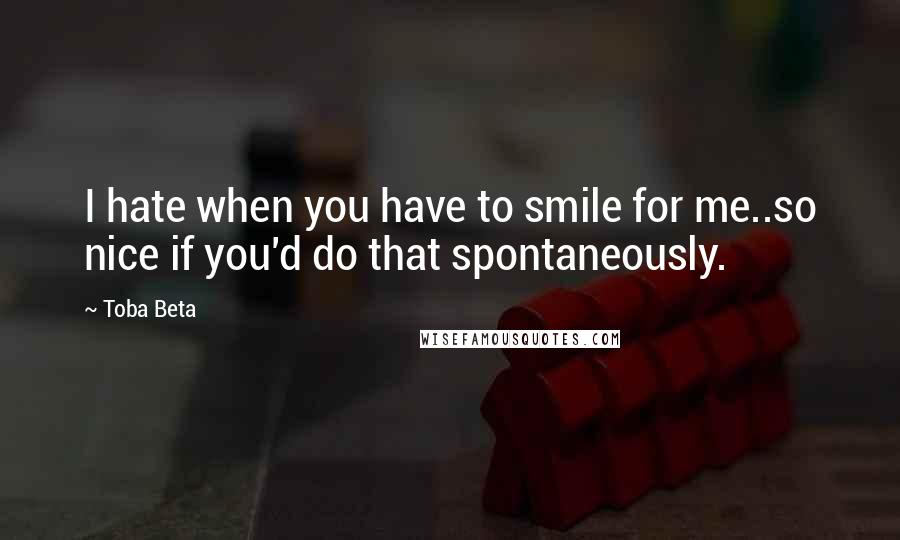 Toba Beta Quotes: I hate when you have to smile for me..so nice if you'd do that spontaneously.