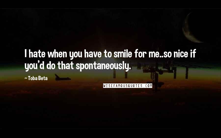 Toba Beta Quotes: I hate when you have to smile for me..so nice if you'd do that spontaneously.