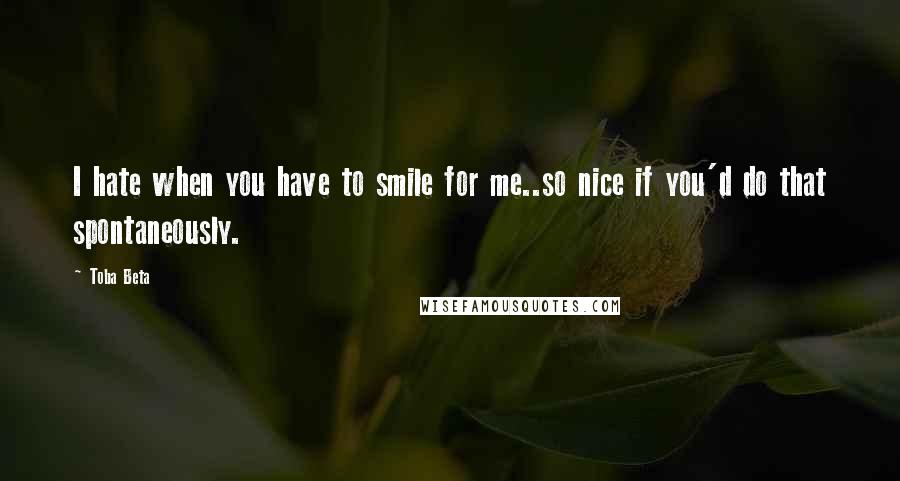 Toba Beta Quotes: I hate when you have to smile for me..so nice if you'd do that spontaneously.