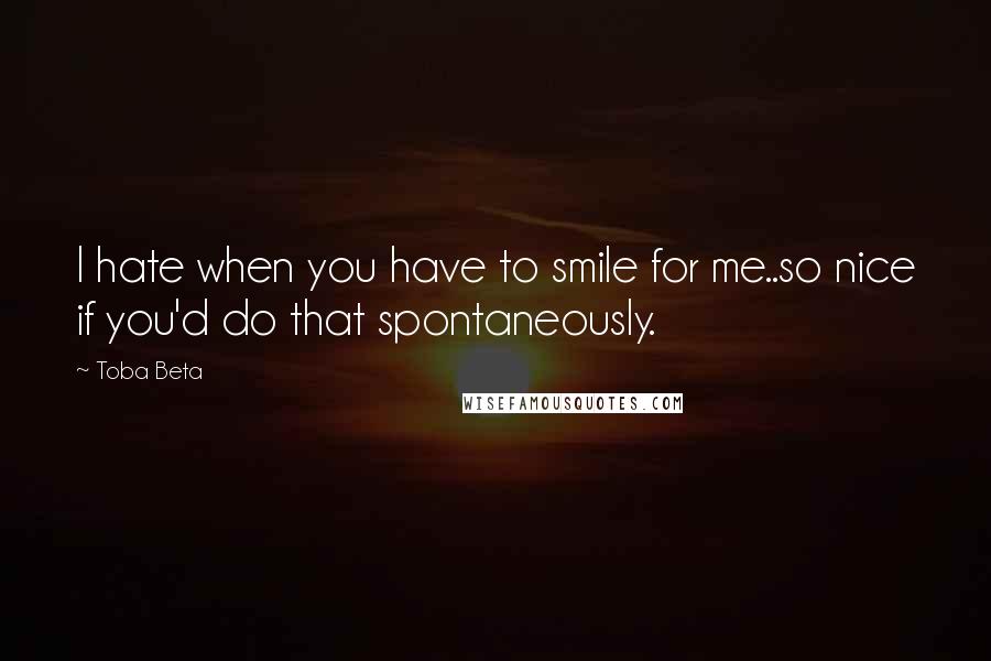 Toba Beta Quotes: I hate when you have to smile for me..so nice if you'd do that spontaneously.