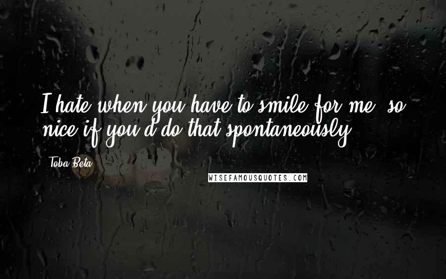 Toba Beta Quotes: I hate when you have to smile for me..so nice if you'd do that spontaneously.