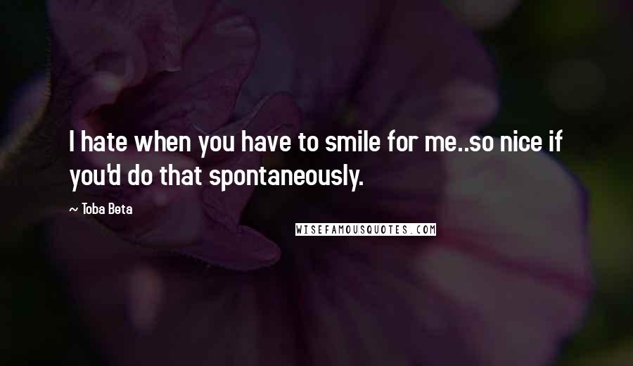 Toba Beta Quotes: I hate when you have to smile for me..so nice if you'd do that spontaneously.