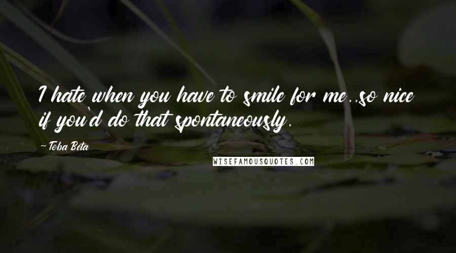 Toba Beta Quotes: I hate when you have to smile for me..so nice if you'd do that spontaneously.